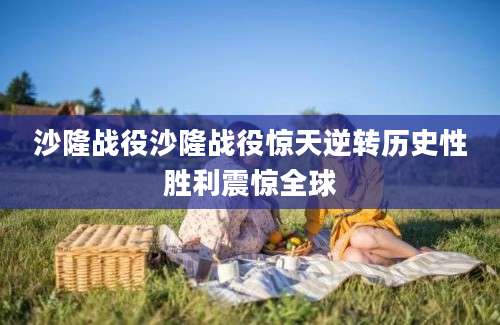 沙隆战役沙隆战役惊天逆转历史性胜利震惊全球