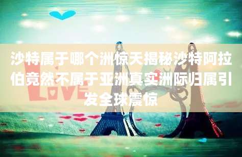 沙特属于哪个洲惊天揭秘沙特阿拉伯竟然不属于亚洲真实洲际归属引发全球震惊