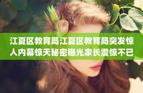 江夏区教育局江夏区教育局突发惊人内幕惊天秘密曝光家长震惊不已