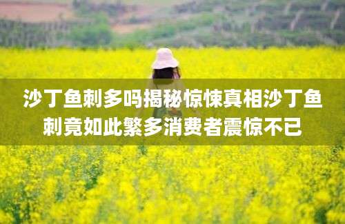 沙丁鱼刺多吗揭秘惊悚真相沙丁鱼刺竟如此繁多消费者震惊不已