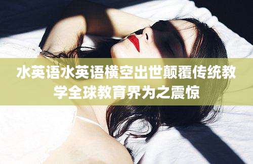 水英语水英语横空出世颠覆传统教学全球教育界为之震惊