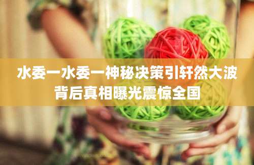 水委一水委一神秘决策引轩然大波背后真相曝光震惊全国