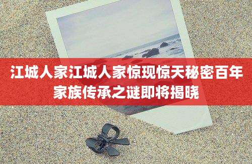 江城人家江城人家惊现惊天秘密百年家族传承之谜即将揭晓