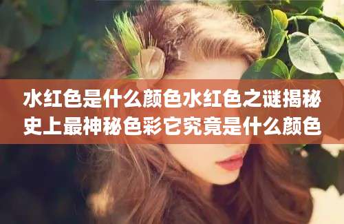 水红色是什么颜色水红色之谜揭秘史上最神秘色彩它究竟是什么颜色