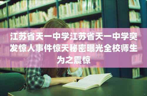 江苏省天一中学江苏省天一中学突发惊人事件惊天秘密曝光全校师生为之震惊