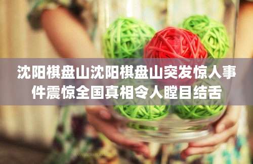 沈阳棋盘山沈阳棋盘山突发惊人事件震惊全国真相令人瞠目结舌