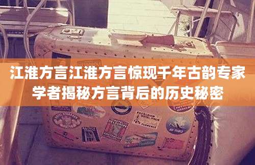 江淮方言江淮方言惊现千年古韵专家学者揭秘方言背后的历史秘密