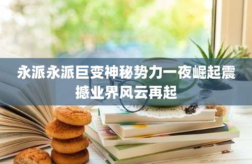 永派永派巨变神秘势力一夜崛起震撼业界风云再起