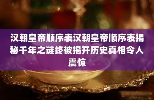 汉朝皇帝顺序表汉朝皇帝顺序表揭秘千年之谜终被揭开历史真相令人震惊
