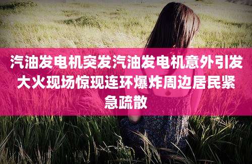 汽油发电机突发汽油发电机意外引发大火现场惊现连环爆炸周边居民紧急疏散