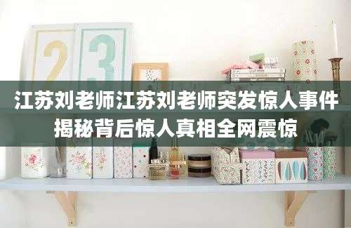 江苏刘老师江苏刘老师突发惊人事件揭秘背后惊人真相全网震惊