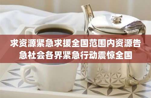 求资源紧急求援全国范围内资源告急社会各界紧急行动震惊全国