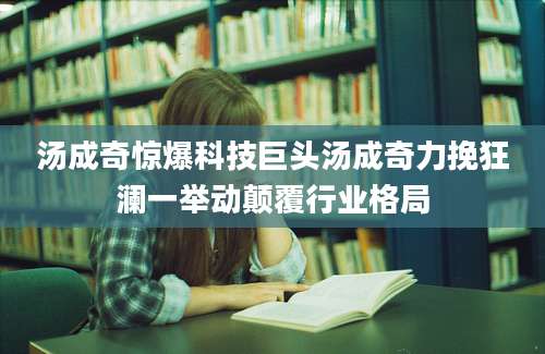 汤成奇惊爆科技巨头汤成奇力挽狂澜一举动颠覆行业格局