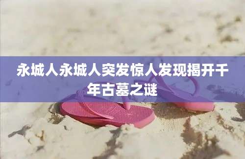 永城人永城人突发惊人发现揭开千年古墓之谜