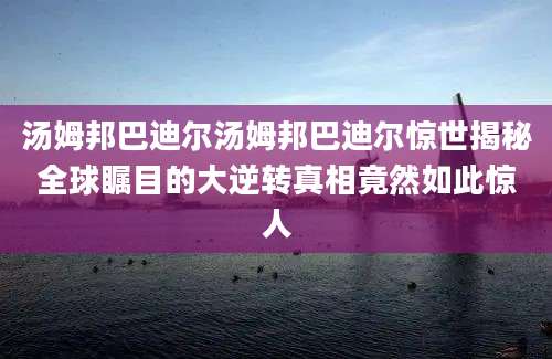 汤姆邦巴迪尔汤姆邦巴迪尔惊世揭秘全球瞩目的大逆转真相竟然如此惊人