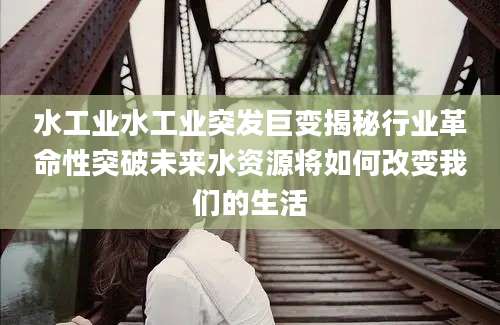 水工业水工业突发巨变揭秘行业革命性突破未来水资源将如何改变我们的生活