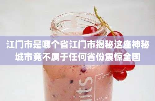 江门市是哪个省江门市揭秘这座神秘城市竟不属于任何省份震惊全国