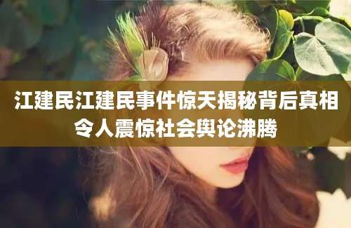 江建民江建民事件惊天揭秘背后真相令人震惊社会舆论沸腾