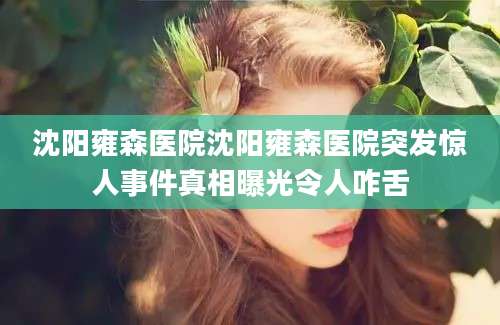 沈阳雍森医院沈阳雍森医院突发惊人事件真相曝光令人咋舌