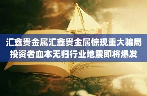 汇鑫贵金属汇鑫贵金属惊现重大骗局投资者血本无归行业地震即将爆发