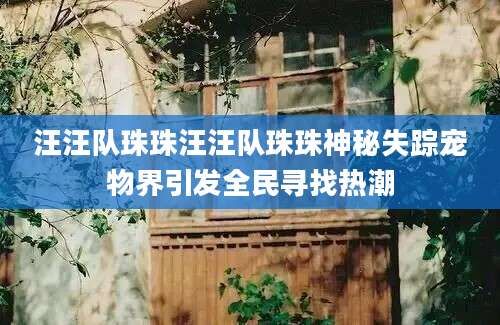 汪汪队珠珠汪汪队珠珠神秘失踪宠物界引发全民寻找热潮