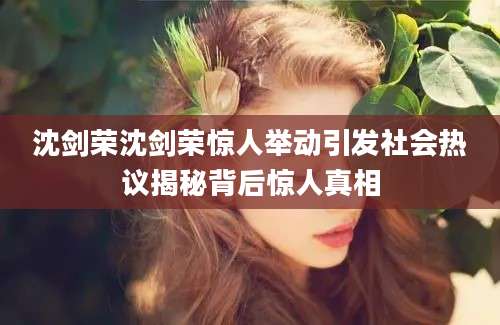 沈剑荣沈剑荣惊人举动引发社会热议揭秘背后惊人真相