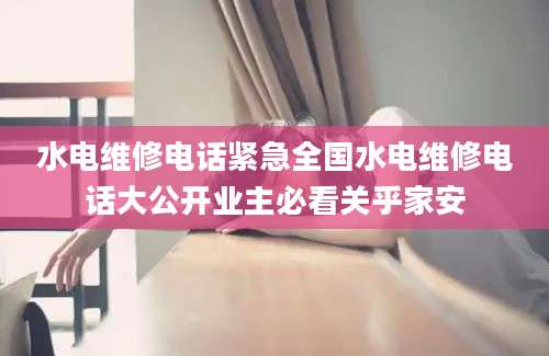 水电维修电话紧急全国水电维修电话大公开业主必看关乎家安