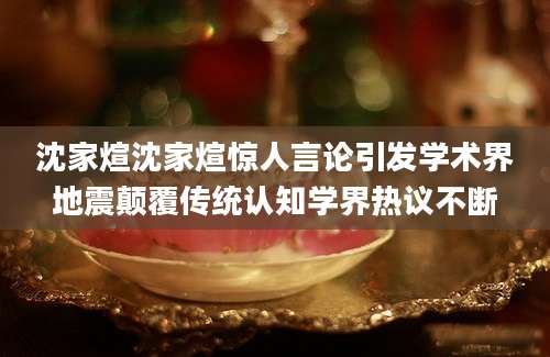 沈家煊沈家煊惊人言论引发学术界地震颠覆传统认知学界热议不断