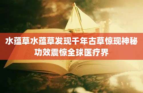 水蕴草水蕴草发现千年古草惊现神秘功效震惊全球医疗界