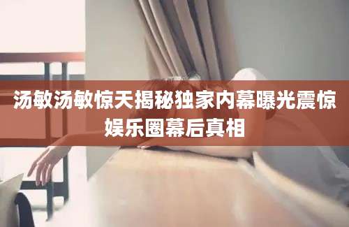 汤敏汤敏惊天揭秘独家内幕曝光震惊娱乐圈幕后真相